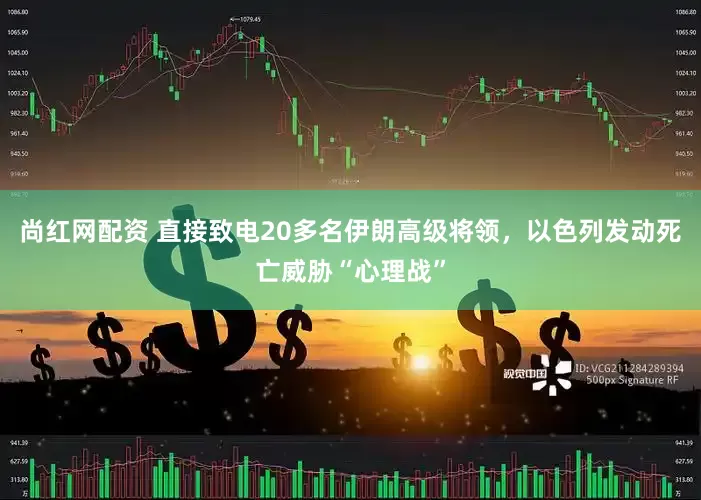 尚红网配资 直接致电20多名伊朗高级将领，以色列发动死亡威胁“心理战”