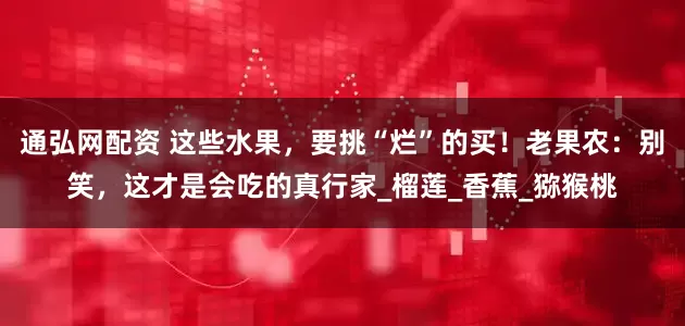 通弘网配资 这些水果，要挑“烂”的买！老果农：别笑，这才是会吃的真行家_榴莲_香蕉_猕猴桃