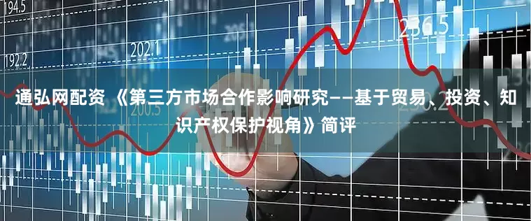 通弘网配资 《第三方市场合作影响研究——基于贸易、投资、知识产权保护视角》简评