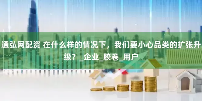 通弘网配资 在什么样的情况下，我们要小心品类的扩张升级？_企业_胶卷_用户