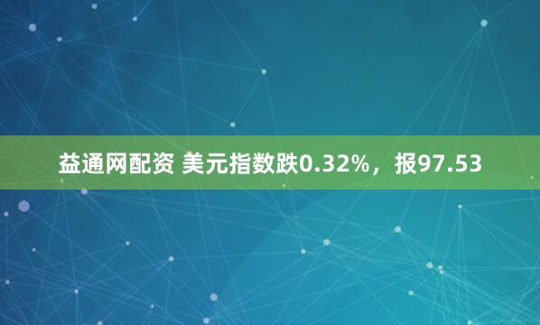 益通网配资 美元指数跌0.32%，报97.53