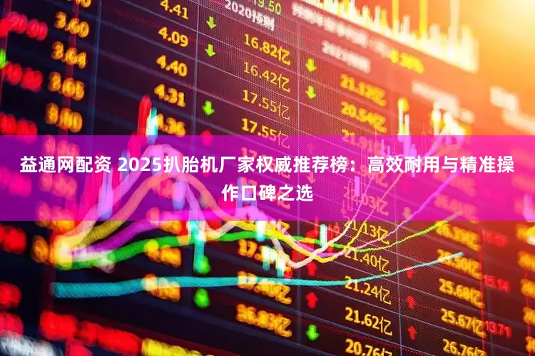 益通网配资 2025扒胎机厂家权威推荐榜：高效耐用与精准操作口碑之选