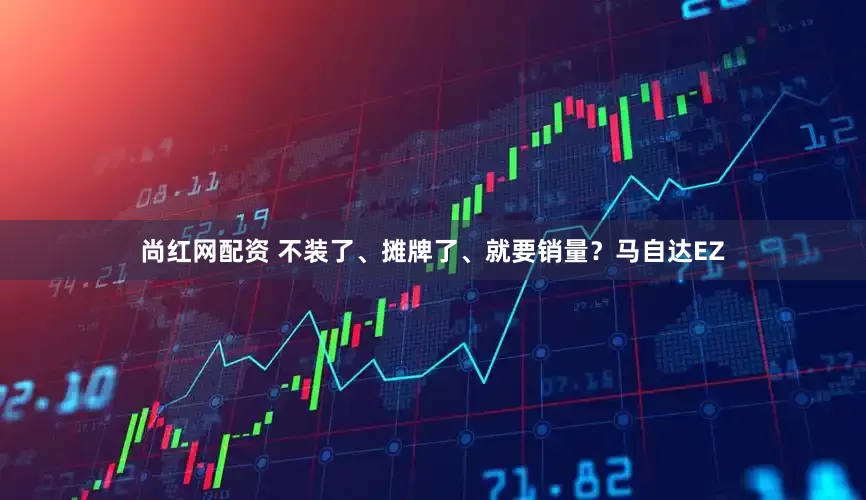 尚红网配资 不装了、摊牌了、就要销量？马自达EZ